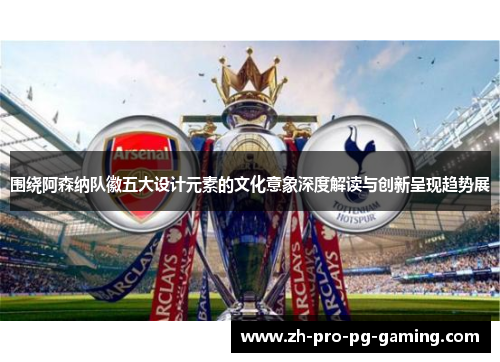 围绕阿森纳队徽五大设计元素的文化意象深度解读与创新呈现趋势展
