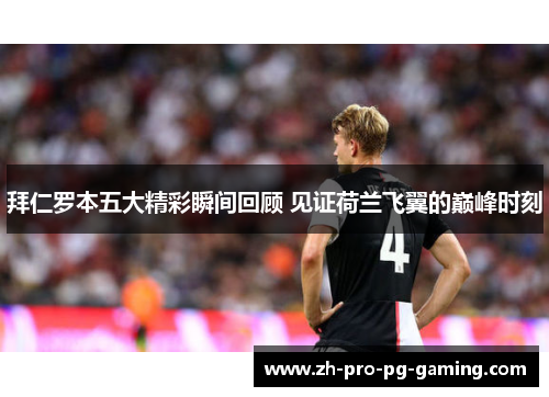 拜仁罗本五大精彩瞬间回顾 见证荷兰飞翼的巅峰时刻