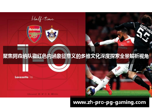 聚焦阿森纳队徽红色内涵象征意义的多维文化深度探索全景解析视角