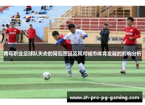 青岛职业足球队失去的背后原因及其对城市体育发展的影响分析 青岛职业足球队失去的背后原因及其对城市体育发展的影响分析