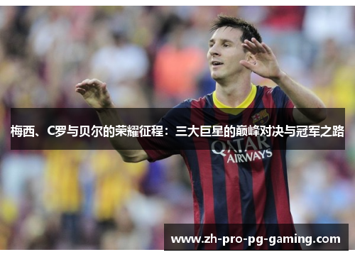 梅西、C罗与贝尔的荣耀征程：三大巨星的巅峰对决与冠军之路