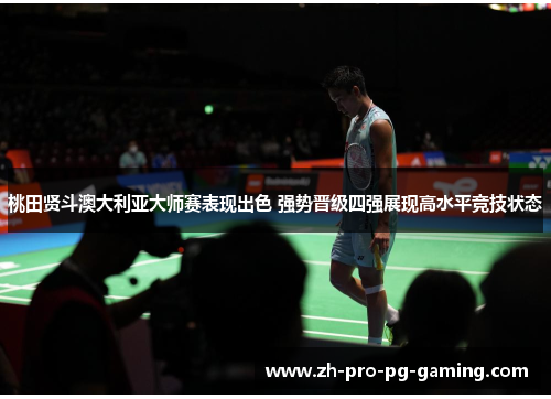 桃田贤斗澳大利亚大师赛表现出色 强势晋级四强展现高水平竞技状态