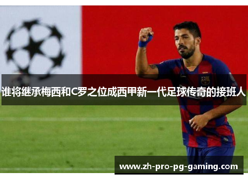 谁将继承梅西和C罗之位成西甲新一代足球传奇的接班人