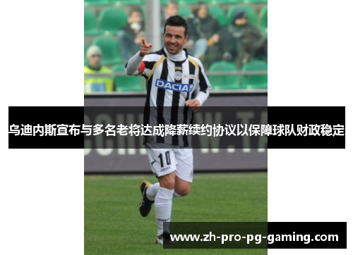 乌迪内斯宣布与多名老将达成降薪续约协议以保障球队财政稳定