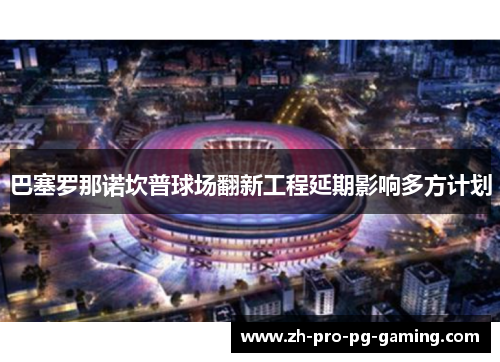巴塞罗那诺坎普球场翻新工程延期影响多方计划