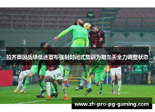 拉齐奥因战绩低迷宣布强制封闭式集训为期三天全力调整状态 拉齐奥因战绩低迷宣布强制封闭式集训为期三天全力调整状态