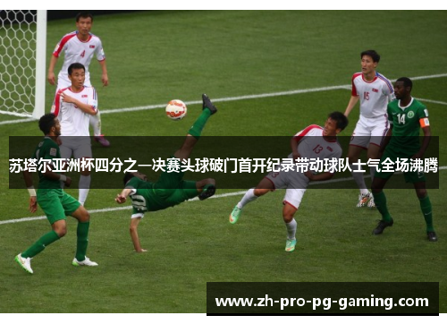 苏塔尔亚洲杯四分之一决赛头球破门首开纪录带动球队士气全场沸腾