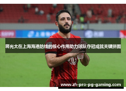 蒋光太在上海海港防线的核心作用助力球队夺冠成就关键拼图