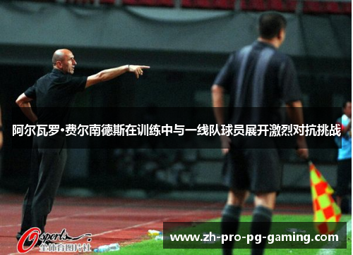 阿尔瓦罗·费尔南德斯在训练中与一线队球员展开激烈对抗挑战