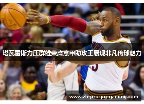 塔瓦雷斯力压群雄荣膺意甲助攻王展现非凡传球魅力
