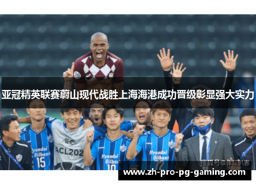 亚冠精英联赛蔚山现代战胜上海海港成功晋级彰显强大实力