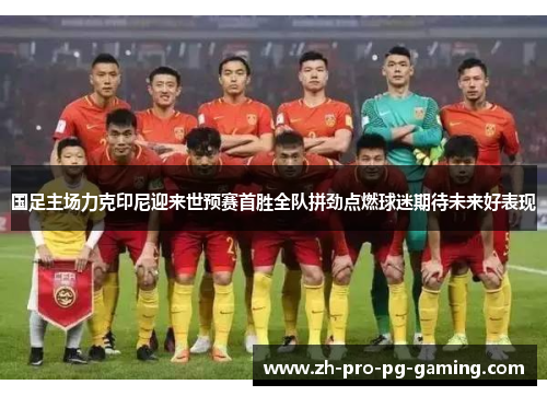 国足主场力克印尼迎来世预赛首胜全队拼劲点燃球迷期待未来好表现