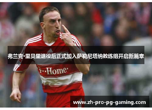 弗兰克·里贝里退役后正式加入萨勒尼塔纳教练组开启新篇章