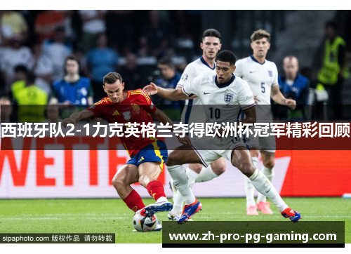西班牙队2-1力克英格兰夺得欧洲杯冠军精彩回顾